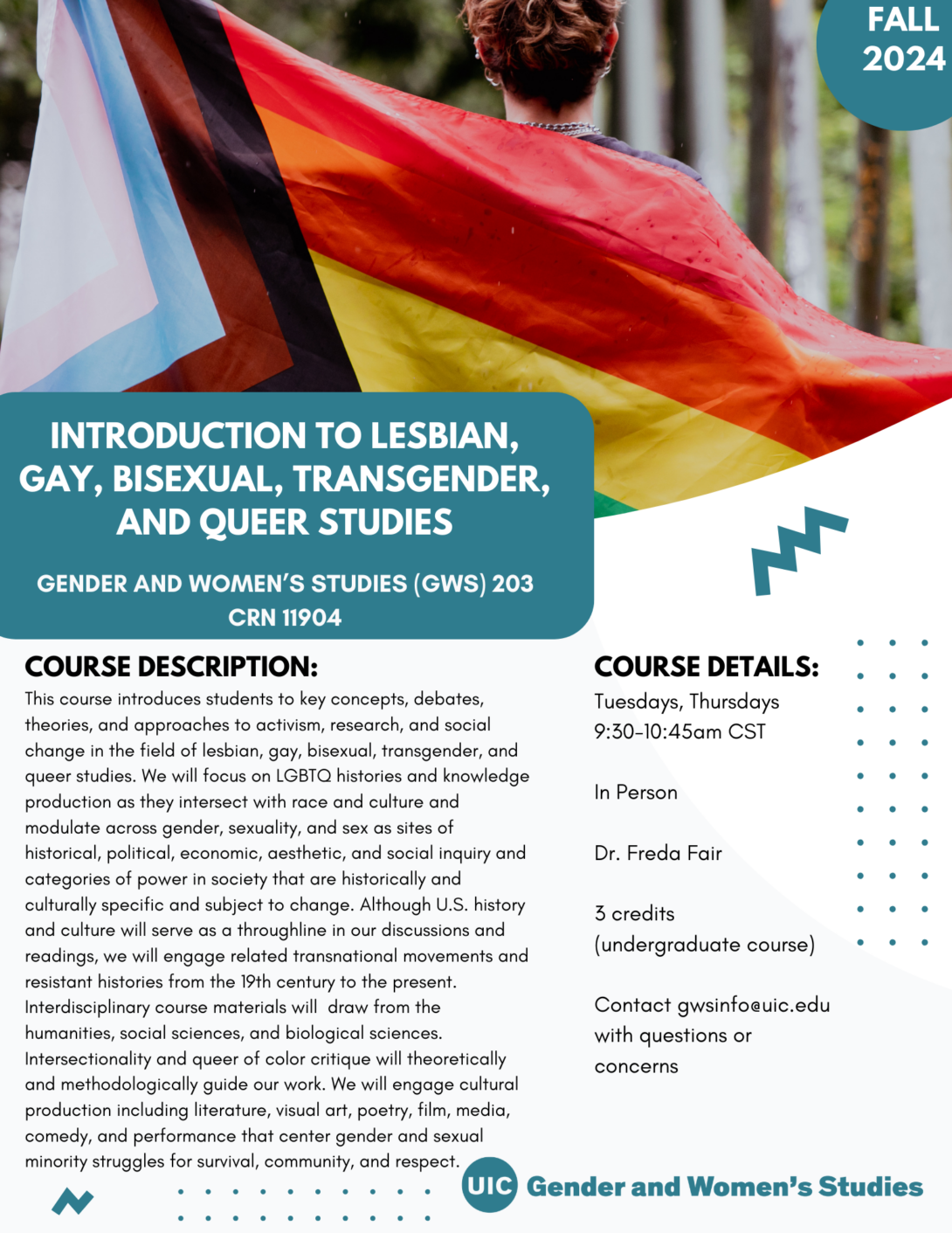 A flyer promoting the fall 2024 Introduction to Lesbian, Gay, Bisexual, Transgender, and Queer Studies course. The top portion of the flyer includes a photo of a person, with their back to the camera, holding an outstretched LGBTQ pride flag. In the top right corner is a teal circle with Fall 2024 inside it in white text. The bottom left portion of the photo is covered with a teal block that includes the course title in white text. Below that is the course description and course details in black text on a white background. A teal GWS logo appears in the bottom right of the flyer. Parallel lines of teal dots and teal geometric designs decorate the page.