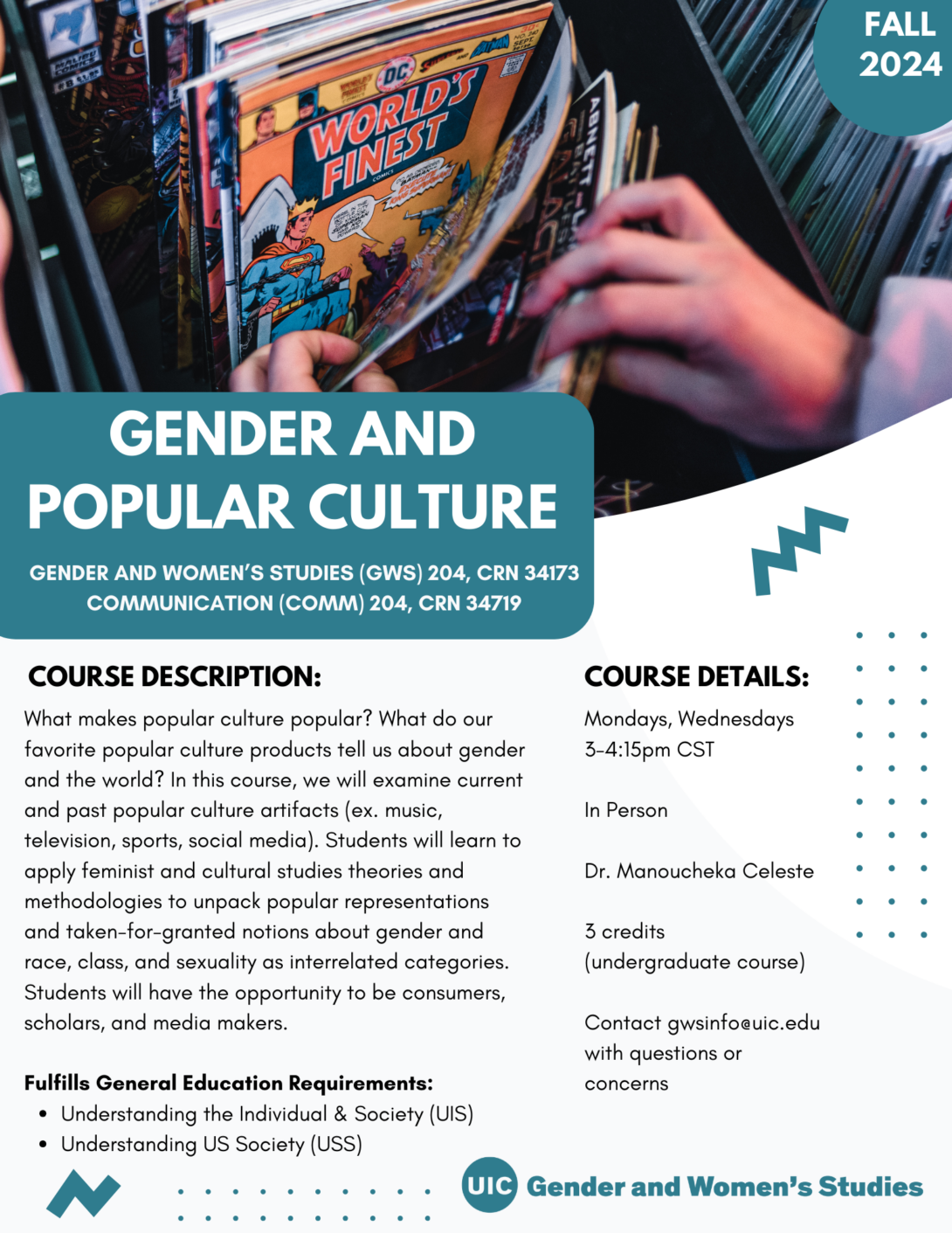 A flyer promoting the fall 2024 Gender and Popular Culture course. The top portion of the flyer includes a photo of two hands flipping through comic books. In the top right corner is a teal circle with Fall 2024 inside it in white text. The bottom left portion of the photo is covered with a teal block that includes the course title in white text. Below that is the course description and course details in black text on a white background. A teal GWS logo appears in the bottom right of the flyer. Parallel lines of teal dots and teal geometric designs decorate the page.