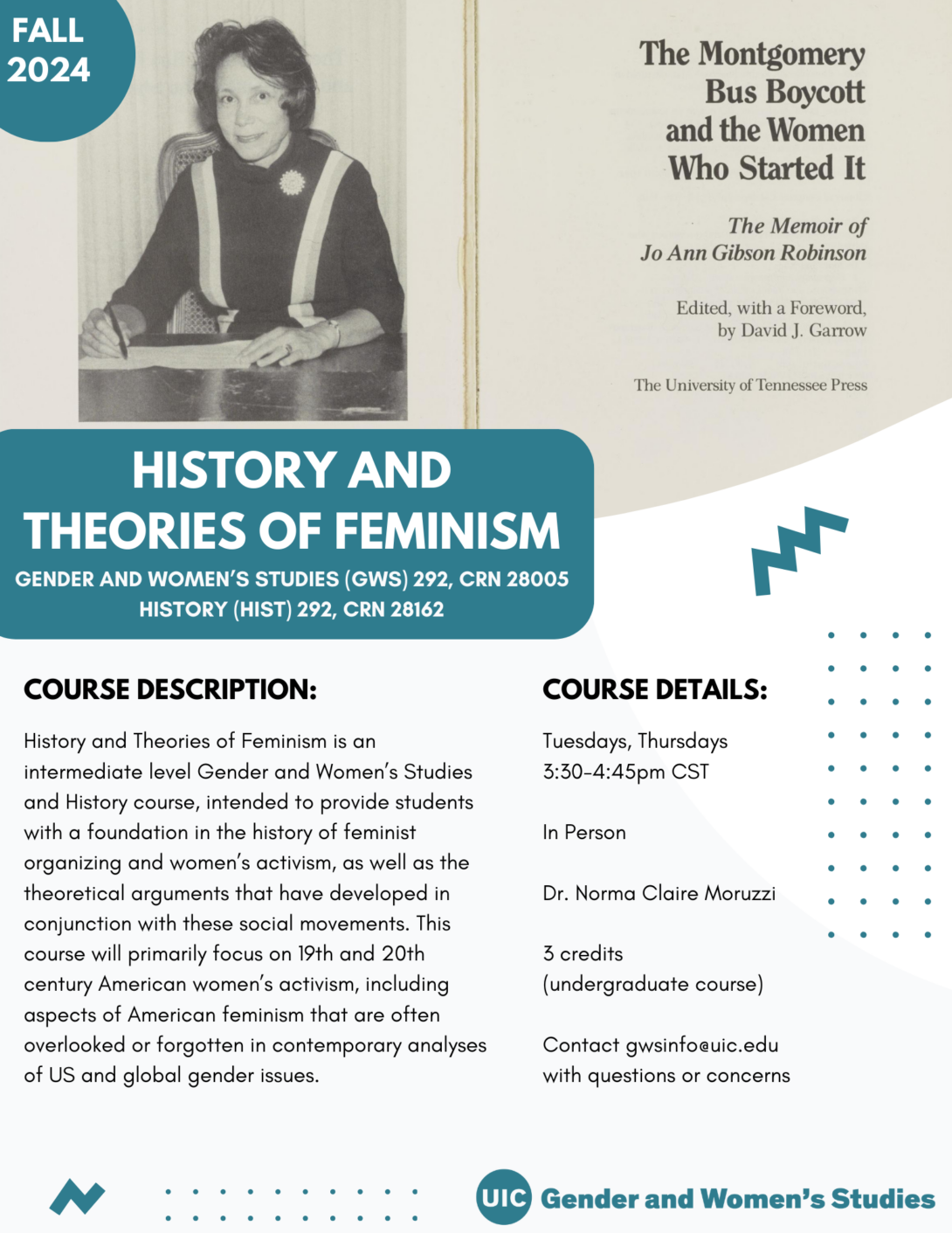 A flyer promoting the fall 2024 History and Theories of Feminism course. The top portion of the flyer includes a photo of Jo Ann Gibson Robinson and the title page of her memoir The Montgomery Bus Boycott and the Women Who Started It. In the top left corner is a teal circle with Fall 2024 inside it in white text. The bottom left portion of the photo is covered with a teal block that includes the course title in white text. Below that is the course description and course details in black text on a white background. A teal GWS logo appears in the bottom right of the flyer. Parallel lines of teal dots and teal geometric designs decorate the page.