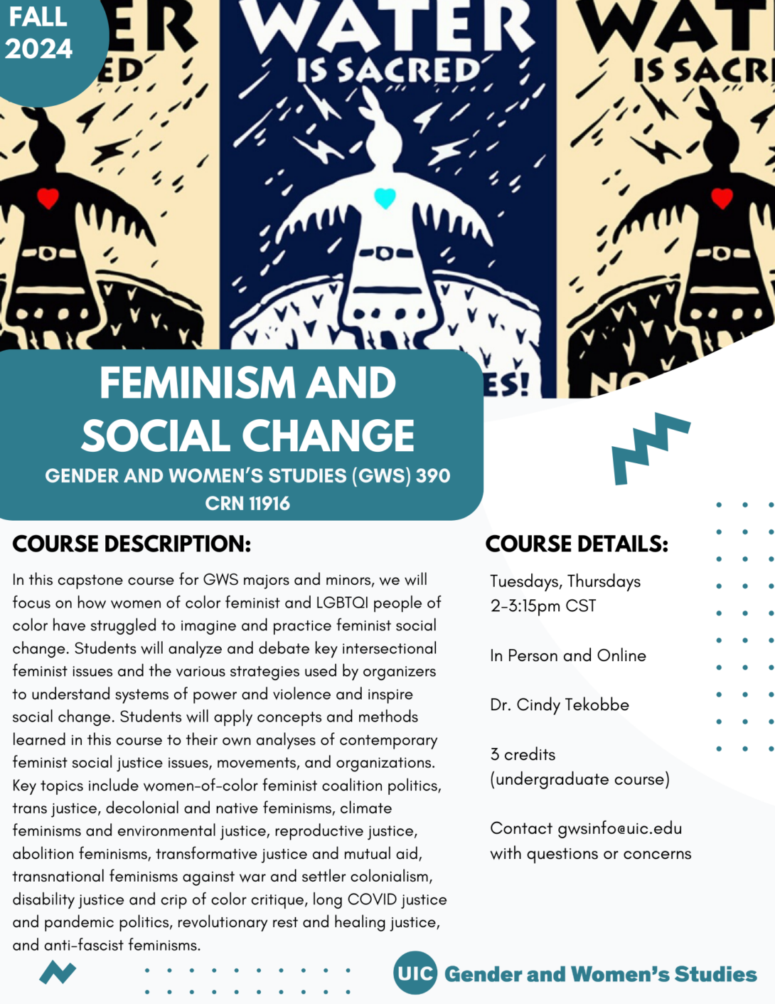 A flyer promoting the fall 2024 Feminism and Social Change course. The top portion of the flyer images of three prints that state Water is Sacred. In the top left corner is a teal circle with Fall 2024 inside it in white text. The bottom left portion of the photo is covered with a teal block that includes the course title in white text. Below that is the course description and course details in black text on a white background. A teal GWS logo appears in the bottom right of the flyer. Parallel lines of teal dots and teal geometric designs decorate the page.