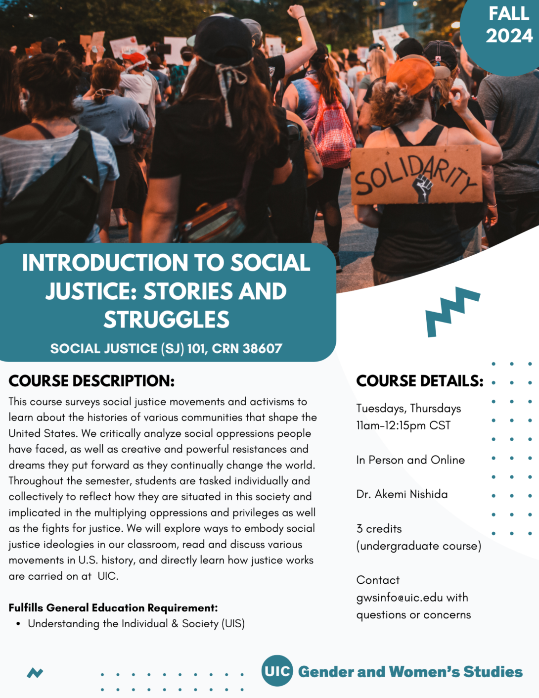 A flyer promoting the fall 2024 Introduction to Social Justice: Stories and Struggles course. The top portion of the flyer includes a photo of people marching at a protest. In the top right corner is a teal circle with Fall 2024 inside it in white text. The bottom left portion of the photo is covered with a teal block that includes the course title in white text. Below that is the course description and course details in black text on a white background. A teal GWS logo appears in the bottom right of the flyer. Parallel lines of teal dots and teal geometric designs decorate the page.