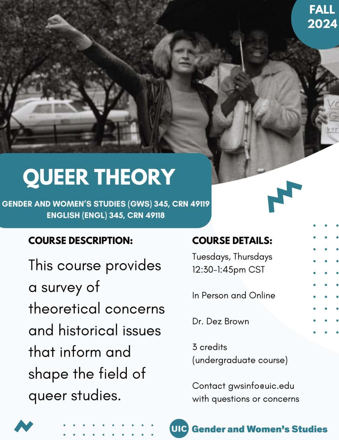 A flyer promoting the fall 2024 Queer Theory course. The top portion of the flyer includes a black and white photo of Sylvia Rivera and Marsha P. Johnson standing side-by-side. Rivera is holding up a fist with their right hand. Johnson is holding an umbrella overhead. In the top right corner is a teal circle with Fall 2024 inside it in white text. The bottom left portion of the photo is covered with a teal block that includes the course title in white text. Below that is the course description and course details in black text on a white background. A teal GWS logo appears in the bottom right of the flyer. Parallel lines of teal dots and teal geometric designs decorate the page.