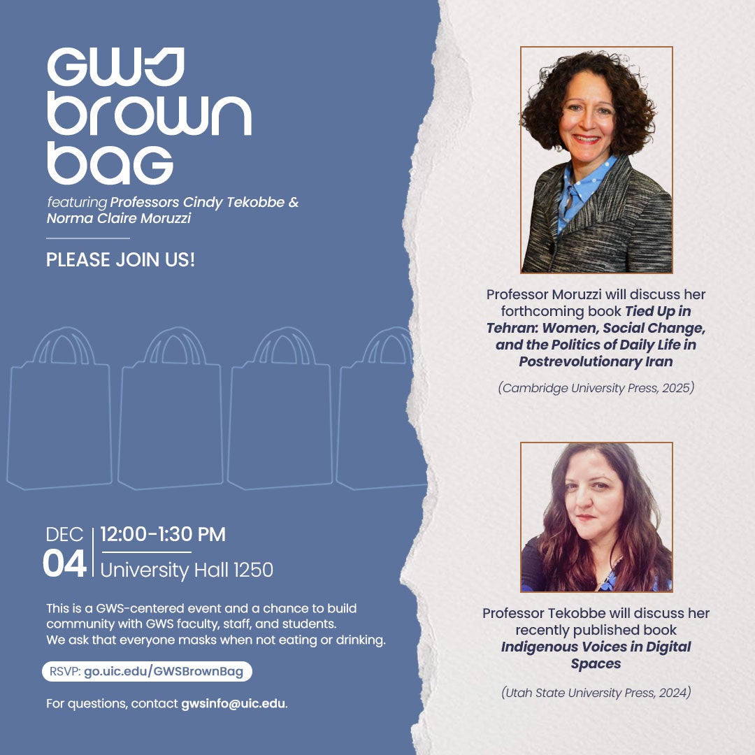 Event flyer with a blue background on the left side and a beige background on the right side. There is a long vertical line down the center of the flyer that looks like the torn edge of a sheet of paper. On the left side, there are outlines of 4 side-by-side lunch bags. Above the bags in white text reads GWS Brown Bag featuring Professors Cindy Tekobbe and Norma Claire Moruzzi. Please Join Us! Beneath the bags in white font are the date, time, location, and a blurb that reads This is a GWS-centered event and a chance to build community with GWS faculty, staff, and students. We ask that everyone masks when not eating or drinking. Beneath the blurb in white text are the RSVP link and For questions contact gwsinfo@uic.edu. On the right side of the flyer are photos of ProfessorsMoruzzi and Tekobbe.